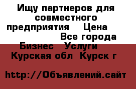 Ищу партнеров для совместного предприятия. › Цена ­ 1 000 000 000 - Все города Бизнес » Услуги   . Курская обл.,Курск г.